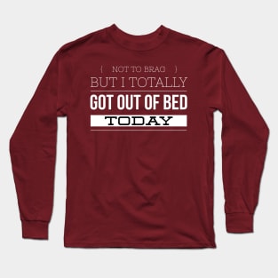 Not to Brag, but I totally got out of Bed today Long Sleeve T-Shirt